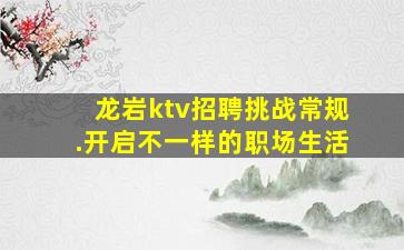 龙岩ktv招聘挑战常规.开启不一样的职场生活